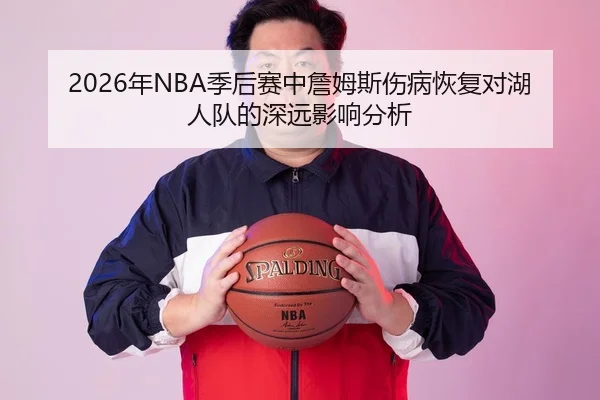 2026年NBA季后赛中詹姆斯伤病恢复对湖人队的深远影响分析