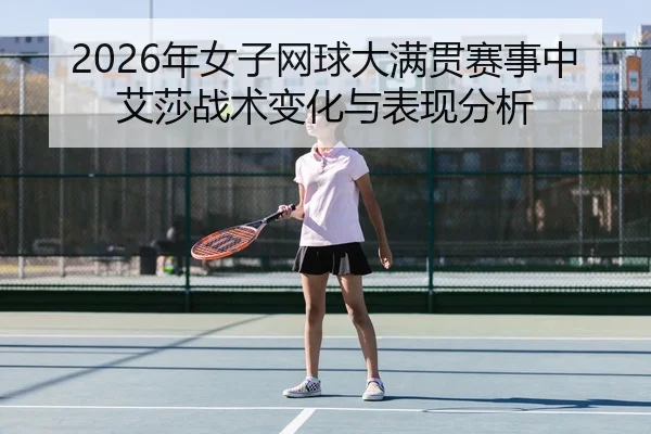 2026年女子网球大满贯赛事中艾莎战术变化与表现分析
