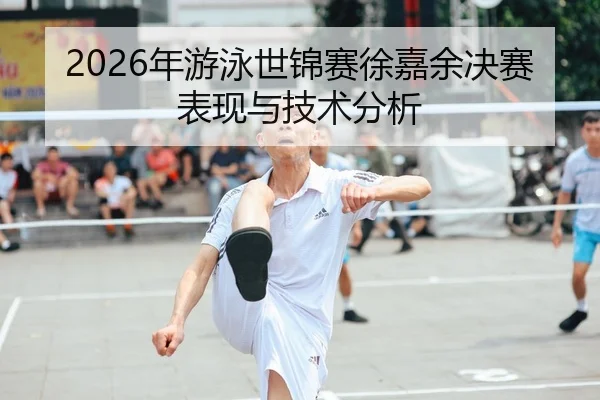 2026年游泳世锦赛徐嘉余决赛表现与技术分析