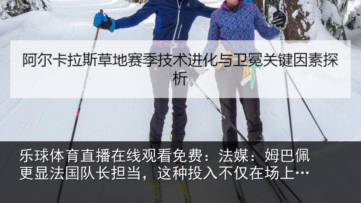 乐球体育直播在线观看免费:法媒:姆巴佩更显法国队长担当,这种投入不仅在场上更在场外