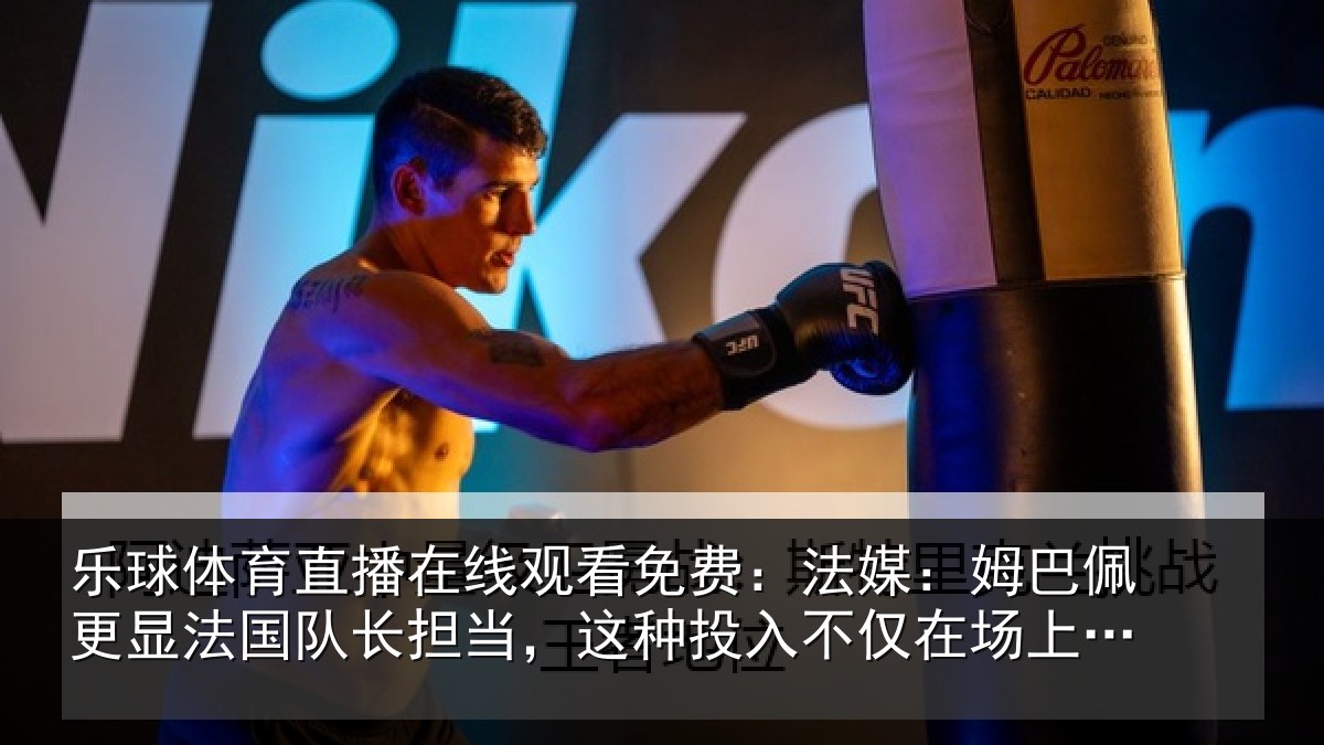 乐球体育直播在线观看免费：法媒：姆巴佩更显法国队长担当，这种投入不仅在场上更在场外