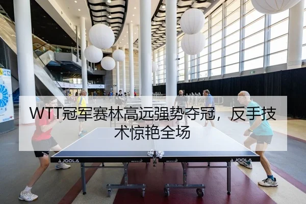 WTT冠军赛林高远强势夺冠，反手技术惊艳全场