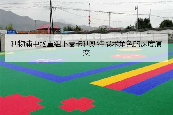 利物浦中场重组下麦卡利斯特战术角色的深度演变