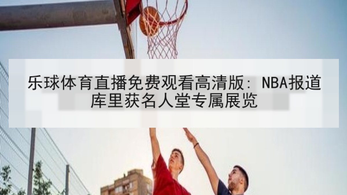 乐球体育直播免费观看高清版: NBA报道库里获名人堂专属展览