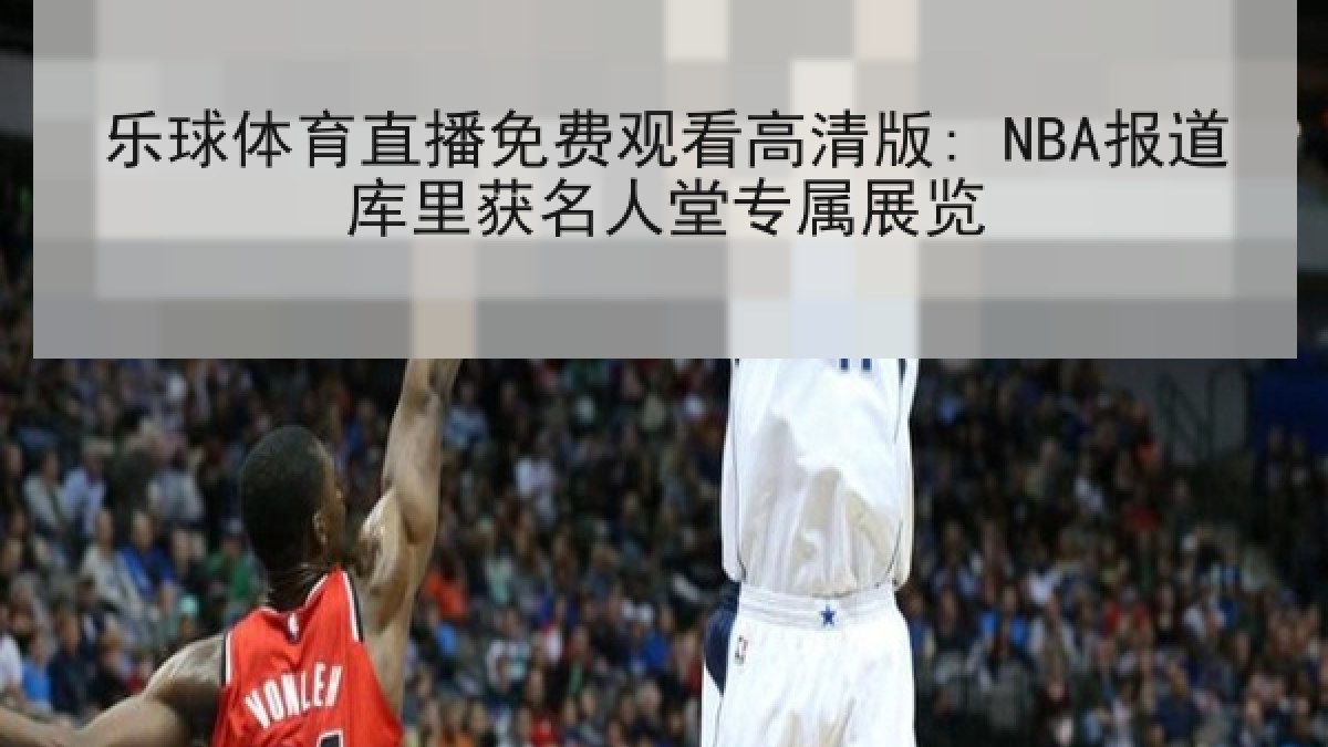 乐球体育直播免费观看高清版: NBA报道库里获名人堂专属展览