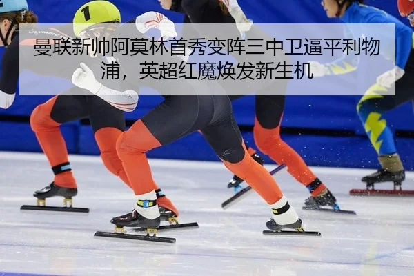 曼联新帅阿莫林首秀变阵三中卫逼平利物浦，英超红魔焕发新生机