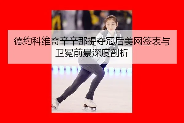 德约科维奇辛辛那提夺冠后美网签表与卫冕前景深度剖析