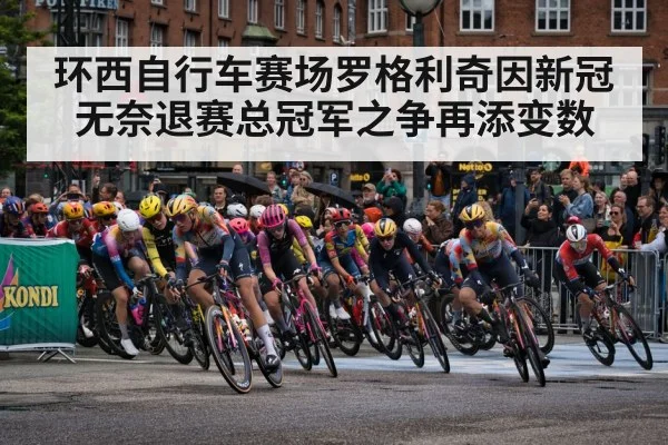 环西自行车赛场罗格利奇因新冠无奈退赛总冠军之争再添变数