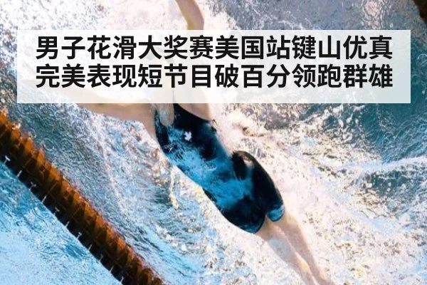 男子花滑大奖赛美国站键山优真完美表现短节目破百分领跑群雄
